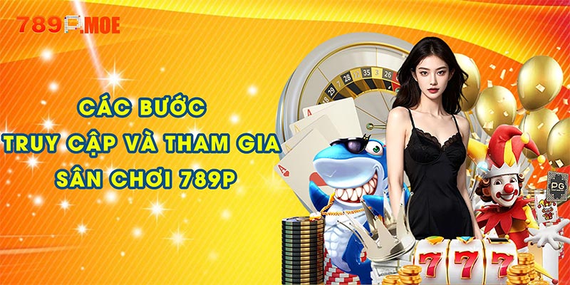 Các bước truy cập và tham gia sân chơi 789P