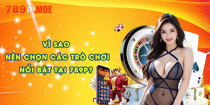 Vì sao nên chọn các trò chơi nổi bật tại 789P?